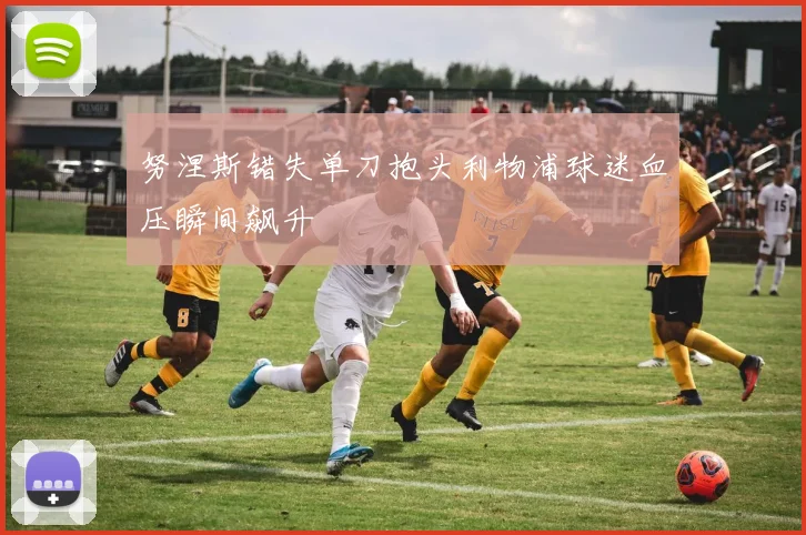 努涅斯错失单刀抱头利物浦球迷血压瞬间飙升